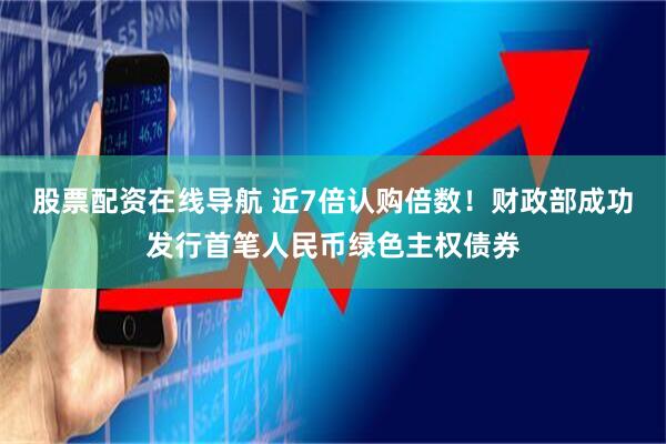 股票配资在线导航 近7倍认购倍数！财政部成功发行首笔人民币绿色主权债券