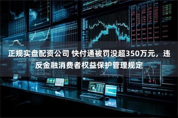 正规实盘配资公司 快付通被罚没超350万元，违反金融消费者权益保护管理规定