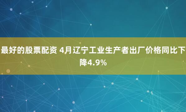 最好的股票配资 4月辽宁工业生产者出厂价格同比下降4.9%