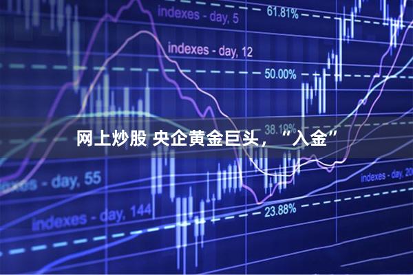 网上炒股 央企黄金巨头，“入金”