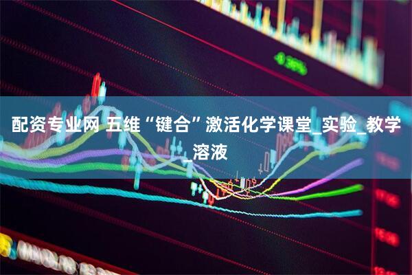 配资专业网 五维“键合”激活化学课堂_实验_教学_溶液