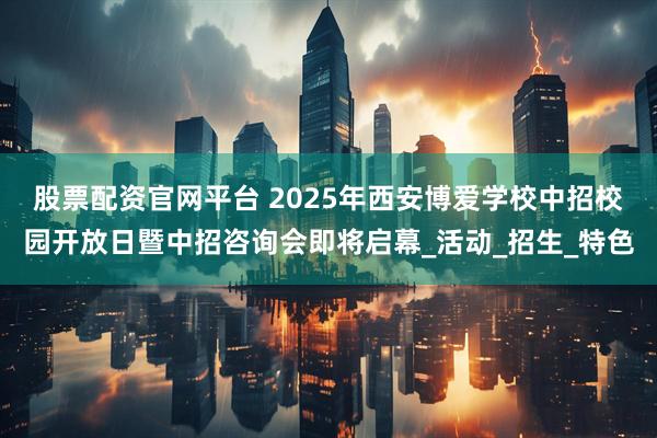 股票配资官网平台 2025年西安博爱学校中招校园开放日暨中招咨询会即将启幕_活动_招生_特色