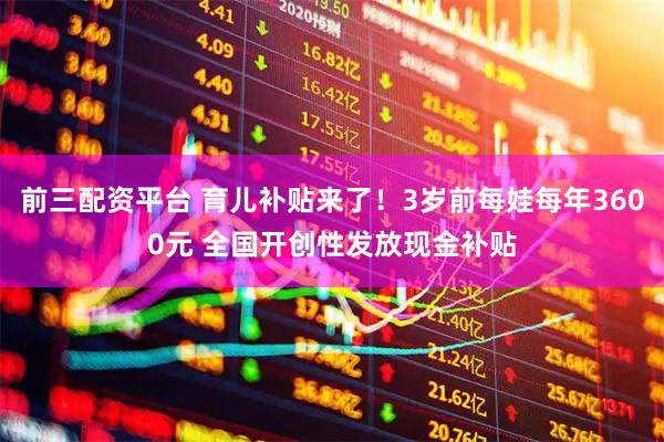 前三配资平台 育儿补贴来了！3岁前每娃每年3600元 全国开创性发放现金补贴