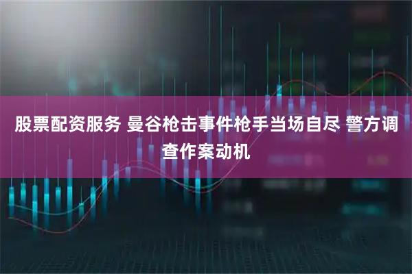 股票配资服务 曼谷枪击事件枪手当场自尽 警方调查作案动机