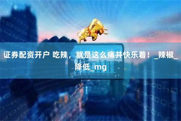 证券配资开户 吃辣,就是这么痛并快乐着!_辣椒_降低_mg
