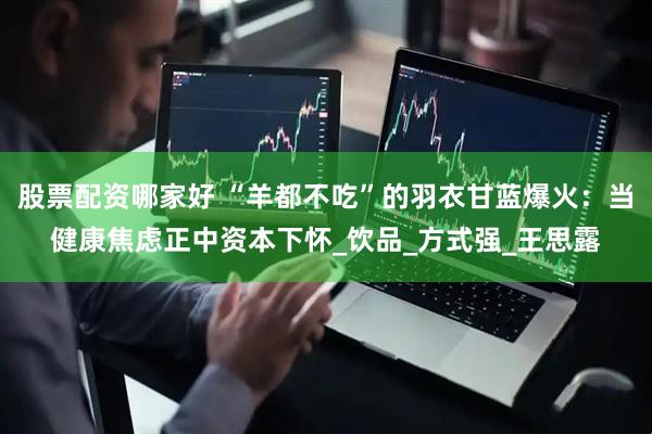 股票配资哪家好 “羊都不吃”的羽衣甘蓝爆火：当健康焦虑正中资本下怀_饮品_方式强_王思露