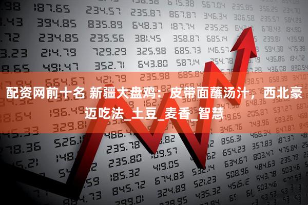 配资网前十名 新疆大盘鸡：皮带面蘸汤汁，西北豪迈吃法_土豆_麦香_智慧