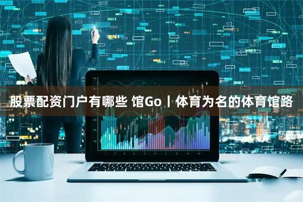股票配资门户有哪些 馆Go丨体育为名的体育馆路