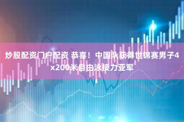 炒股配资门户配资 恭喜！中国队获得世锦赛男子4x200米自由泳接力亚军