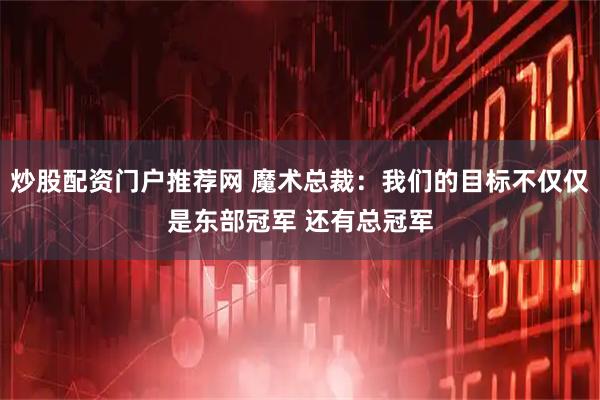 炒股配资门户推荐网 魔术总裁：我们的目标不仅仅是东部冠军 还有总冠军