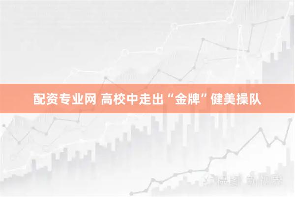 配资专业网 高校中走出“金牌”健美操队