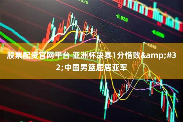 股票配资官网平台 亚洲杯决赛1分惜败&#32;中国男篮屈居亚军