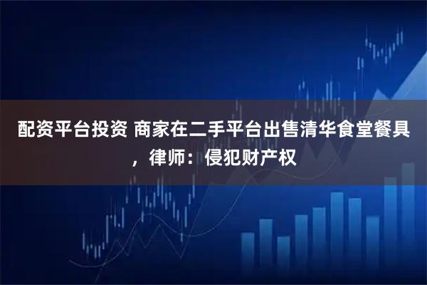 配资平台投资 商家在二手平台出售清华食堂餐具，律师：侵犯财产权