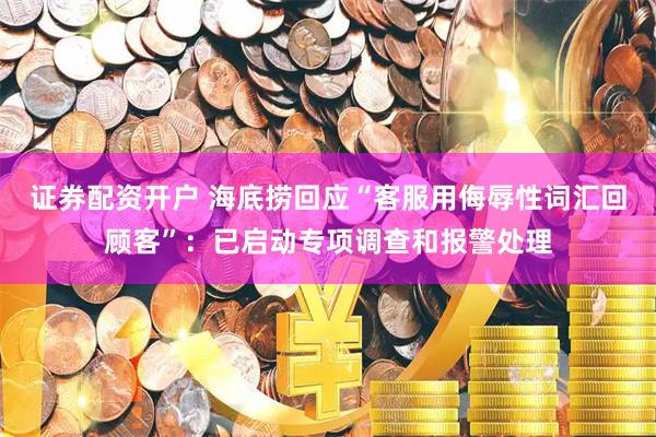 证券配资开户 海底捞回应“客服用侮辱性词汇回顾客”：已启动专项调查和报警处理