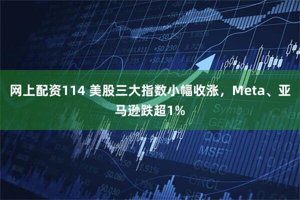 网上配资114 美股三大指数小幅收涨，Meta、亚马逊跌超1%