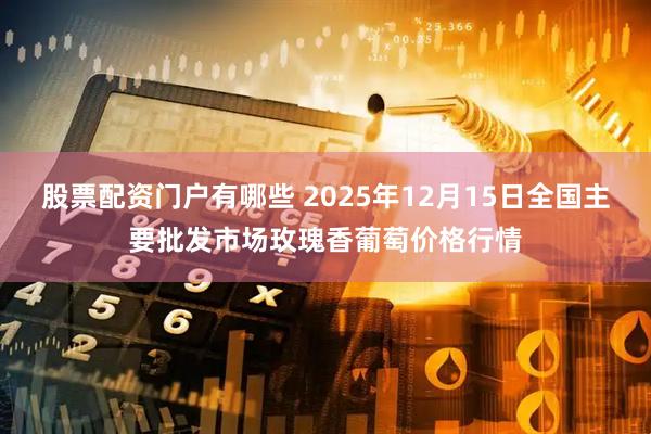 股票配资门户有哪些 2025年12月15日全国主要批发市场玫瑰香葡萄价格行情