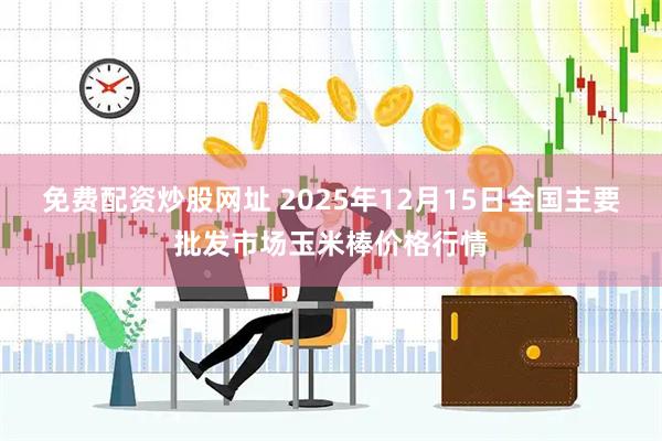 免费配资炒股网址 2025年12月15日全国主要批发市场玉米棒价格行情
