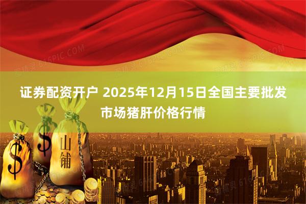 证券配资开户 2025年12月15日全国主要批发市场猪肝价格行情