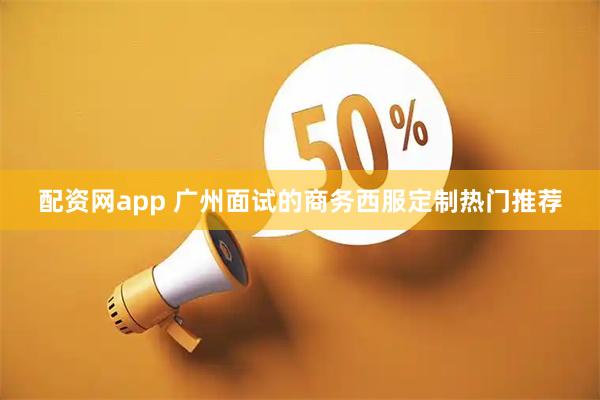 配资网app 广州面试的商务西服定制热门推荐