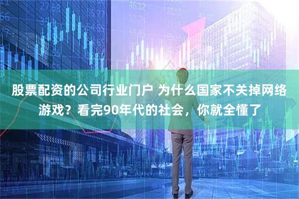 股票配资的公司行业门户 为什么国家不关掉网络游戏？看完90年代的社会，你就全懂了