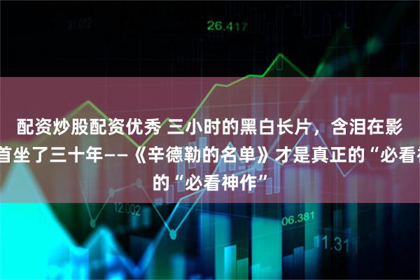 配资炒股配资优秀 三小时的黑白长片，含泪在影史榜首坐了三十年——《辛德勒的名单》才是真正的“必看神作”