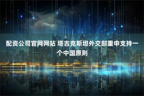 配资公司官网网站 塔吉克斯坦外交部重申支持一个中国原则