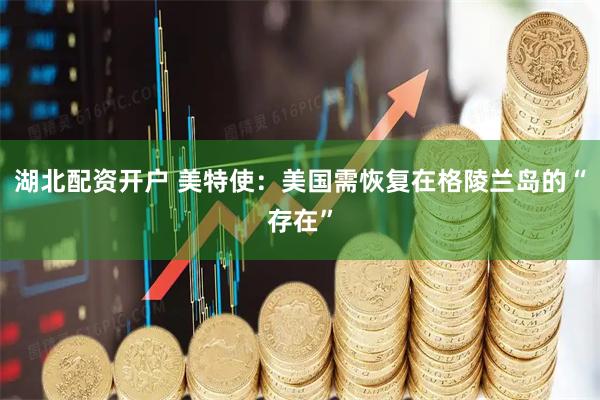 湖北配资开户 美特使:美国需恢复在格陵兰岛的“存在”