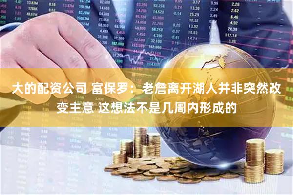 大的配资公司 富保罗：老詹离开湖人并非突然改变主意 这想法不是几周内形成的